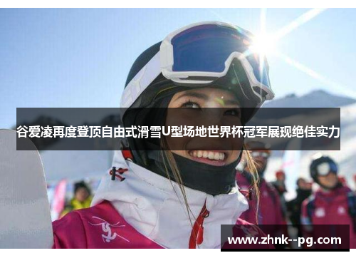 谷爱凌再度登顶自由式滑雪U型场地世界杯冠军展现绝佳实力