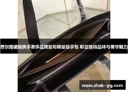 费尔南德斯携手奢侈品牌发布限量版手包 彰显独特品味与奢华魅力