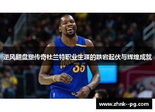 逆风翻盘塑传奇杜兰特职业生涯的跌宕起伏与辉煌成就