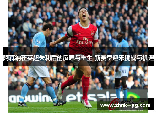阿森纳在英超失利后的反思与重生 新赛季迎来挑战与机遇
