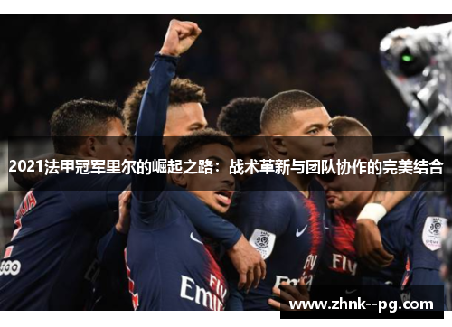 2021法甲冠军里尔的崛起之路：战术革新与团队协作的完美结合