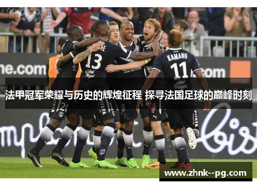 法甲冠军荣耀与历史的辉煌征程 探寻法国足球的巅峰时刻