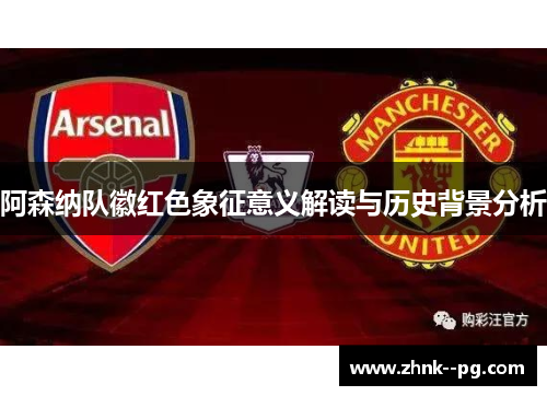 阿森纳队徽红色象征意义解读与历史背景分析 阿森纳队徽红色象征意义解读与历史背景分析