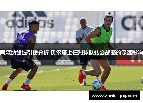 阿森纳锋线引援分析 贝尔塔上任对球队转会战略的深远影响