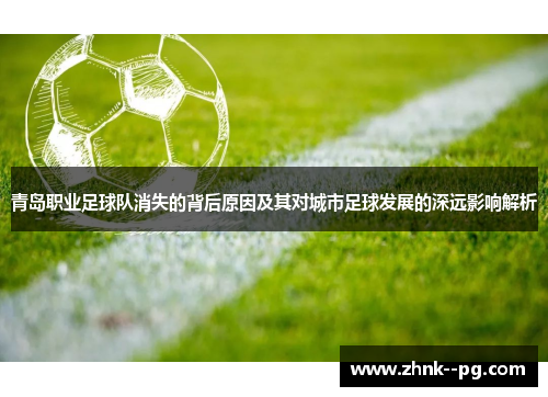 青岛职业足球队消失的背后原因及其对城市足球发展的深远影响解析 青岛职业足球队消失的背后原因及其对城市足球发展的深远影响解析