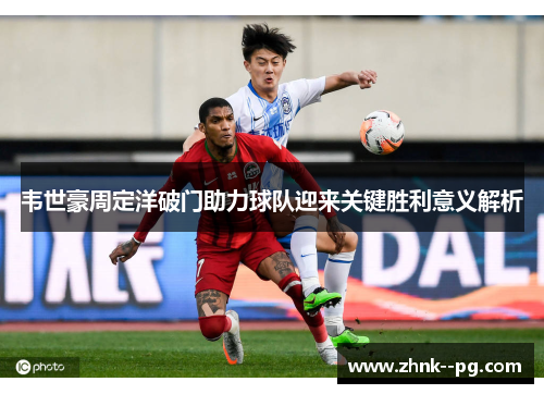 韦世豪周定洋破门助力球队迎来关键胜利意义解析