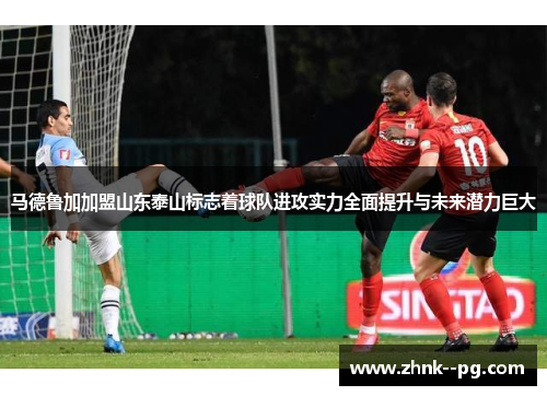 马德鲁加加盟山东泰山标志着球队进攻实力全面提升与未来潜力巨大