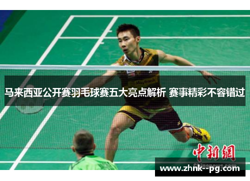 马来西亚公开赛羽毛球赛五大亮点解析 赛事精彩不容错过