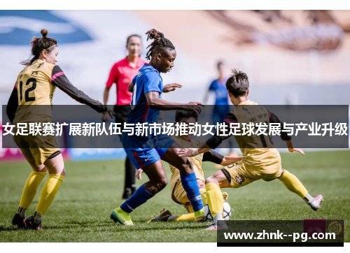女足联赛扩展新队伍与新市场推动女性足球发展与产业升级