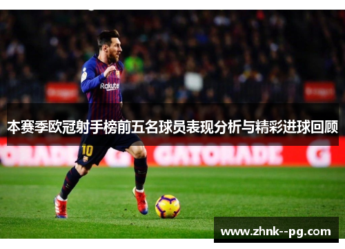 本赛季欧冠射手榜前五名球员表现分析与精彩进球回顾