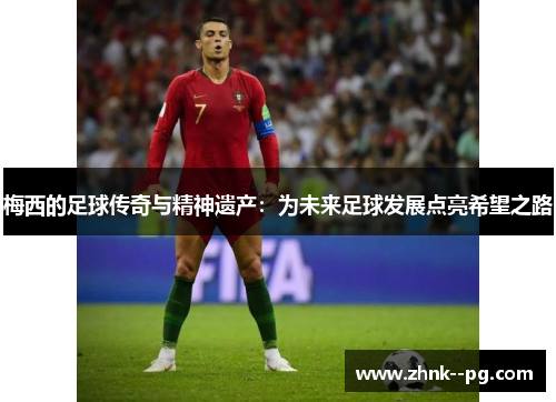 梅西的足球传奇与精神遗产：为未来足球发展点亮希望之路