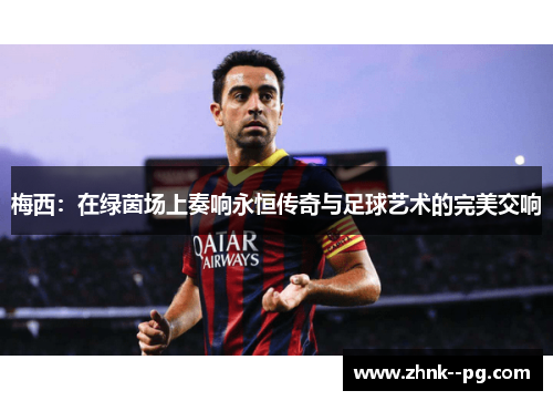 梅西:在绿茵场上奏响永恒传奇与足球艺术的完美交响 梅西:在绿茵场上奏响永恒传奇与足球艺术的完美交响
