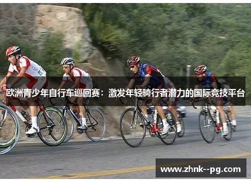 欧洲青少年自行车巡回赛：激发年轻骑行者潜力的国际竞技平台
