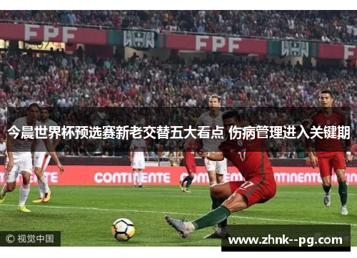 今晨世界杯预选赛新老交替五大看点 伤病管理进入关键期