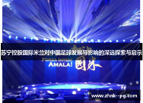 苏宁控股国际米兰对中国足球发展与影响的深远探索与启示