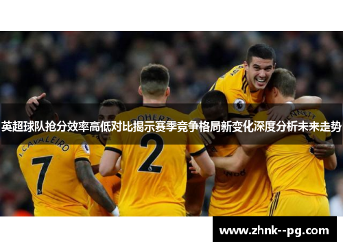 英超球队抢分效率高低对比揭示赛季竞争格局新变化深度分析未来走势