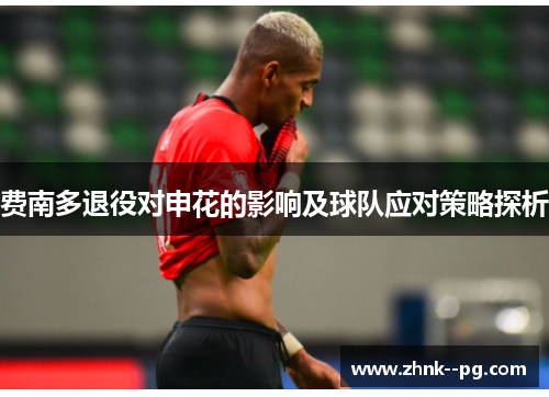 费南多退役对申花的影响及球队应对策略探析