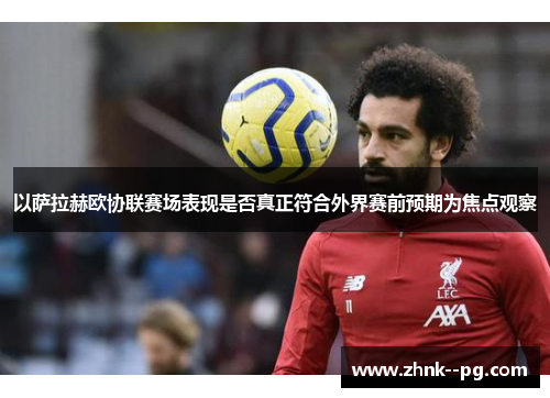 以萨拉赫欧协联赛场表现是否真正符合外界赛前预期为焦点观察