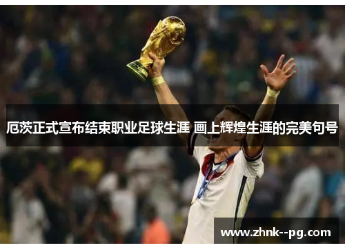 厄茨正式宣布结束职业足球生涯 画上辉煌生涯的完美句号