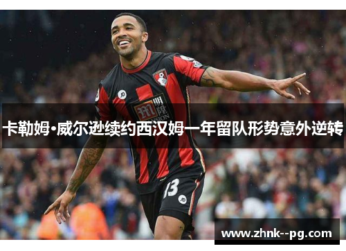 卡勒姆·威尔逊续约西汉姆一年留队形势意外逆转