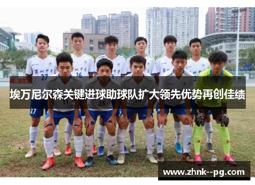 埃万尼尔森关键进球助球队扩大领先优势再创佳绩