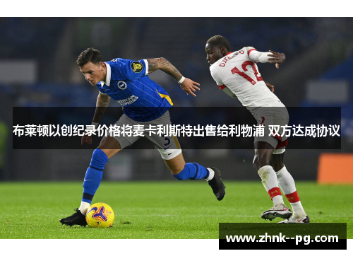 布莱顿以创纪录价格将麦卡利斯特出售给利物浦 双方达成协议