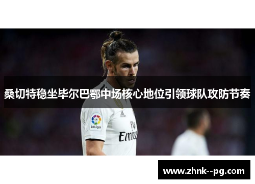 桑切特稳坐毕尔巴鄂中场核心地位引领球队攻防节奏