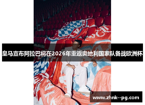 皇马宣布阿拉巴将在2026年重返奥地利国家队备战欧洲杯