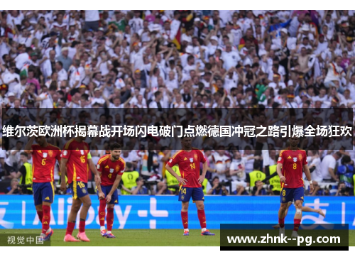 维尔茨欧洲杯揭幕战开场闪电破门点燃德国冲冠之路引爆全场狂欢 维尔茨欧洲杯揭幕战开场闪电破门点燃德国冲冠之路引爆全场狂欢