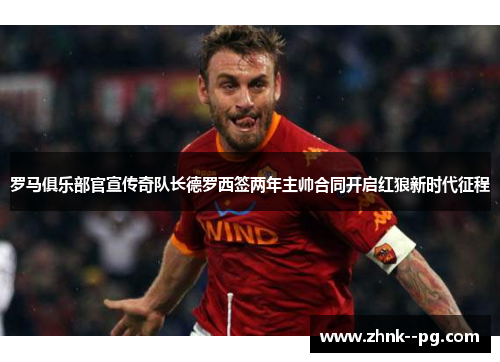 罗马俱乐部官宣传奇队长德罗西签两年主帅合同开启红狼新时代征程