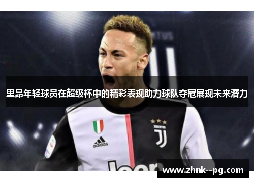 里昂年轻球员在超级杯中的精彩表现助力球队夺冠展现未来潜力