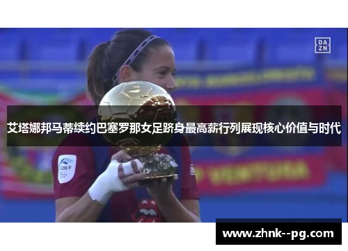 艾塔娜邦马蒂续约巴塞罗那女足跻身最高薪行列展现核心价值与时代