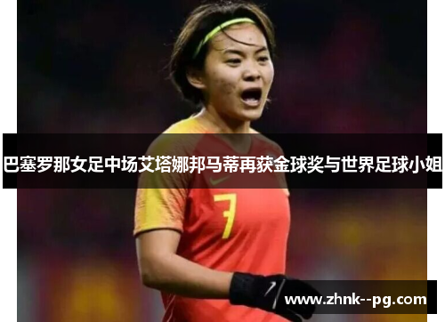 巴塞罗那女足中场艾塔娜邦马蒂再获金球奖与世界足球小姐